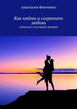 обложка книги Как найти и сохранить любовь. Лайфхаки счастливых женщин автора Анастасия Финченко