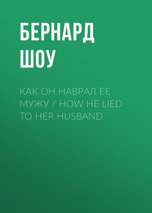 обложка книги Как он наврал ее мужу / How He Lied to Her Husband автора Бернард Шоу