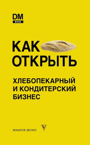 обложка книги Как открыть хлебопекарный и кондитерский бизнес автора Денис Машков