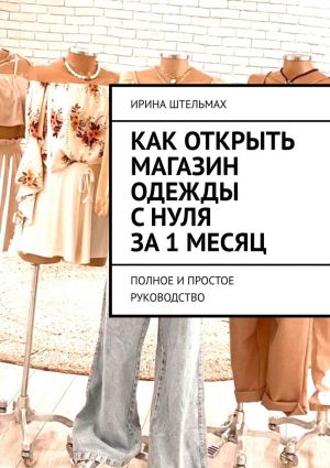 обложка книги Как открыть магазин одежды с нуля за 1 месяц. Полное и простое руководство автора Ирина Штельмах