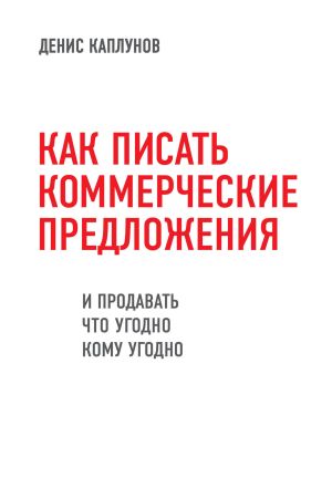 обложка книги Как писать коммерческие предложения и продавать что угодно кому угодно автора Денис Каплунов