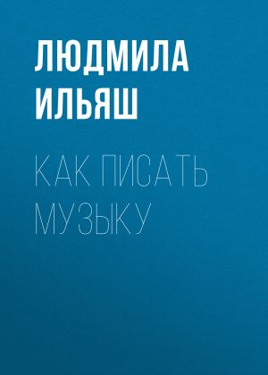 обложка книги Как писать музыку автора Людмила Ильяш