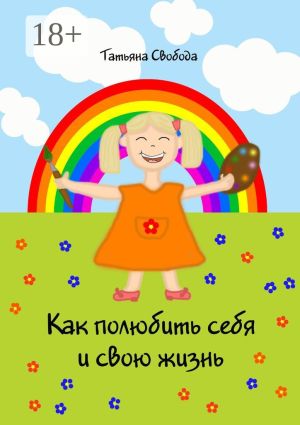 обложка книги Как полюбить себя и свою жизнь автора Татьяна Свобода