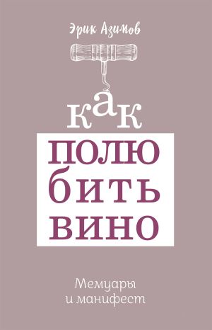 обложка книги Как полюбить вино: Мемуары и манифест автора Эрик Азимов