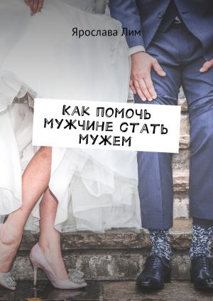 обложка книги Как помочь мужчине стать мужем автора Ярослава Лим