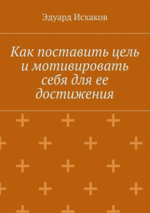 обложка книги Как поставить цель и мотивировать себя для ее достижения автора Эдуард Исхаков