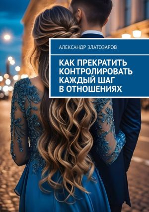 обложка книги Как прекратить контролировать каждый шаг в отношениях автора Александр Златозаров