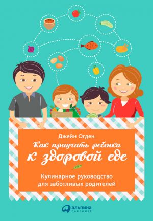 обложка книги Как приучить ребенка к здоровой еде: Кулинарное руководство для заботливых родителей автора Джейн Огден