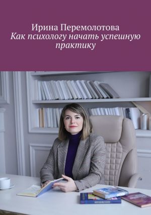 обложка книги Как психологу начать успешную практику автора Ирина Перемолотова