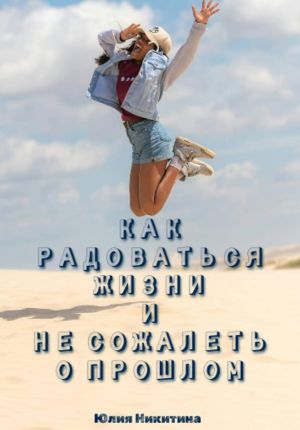 обложка книги Как радоваться жизни и не сожалеть о прошлом автора Юлия Никитина