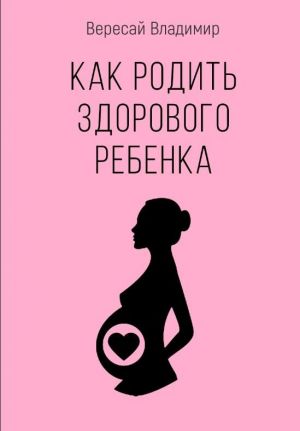обложка книги Как родить здорового ребенка автора Владимир Вересай