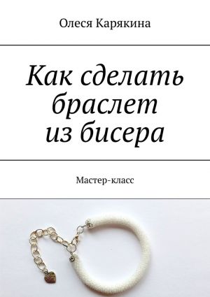 обложка книги Как сделать браслет из бисера. Мастер-класс автора Олеся Карякина