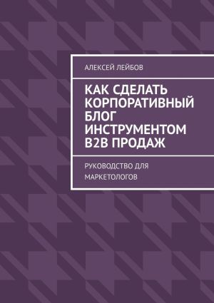 обложка книги Как сделать корпоративный блог инструментом B2B продаж. Руководство для маркетологов автора Алексей Лейбов