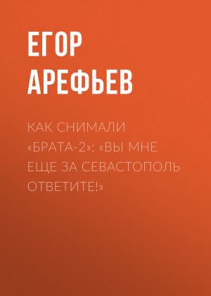 обложка книги Как снимали «Брата-2»: «Вы мне еще за Севастополь ответите!» автора Егор АРЕФЬЕВ