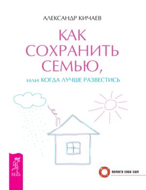 обложка книги Как сохранить семью, или Когда лучше развестись автора Александр Кичаев