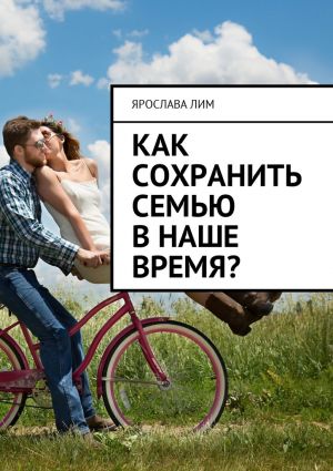 обложка книги Как сохранить семью в наше время? автора Ярослава Лим