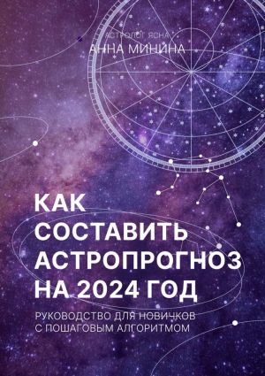 обложка книги Как составить астропрогноз на 2024 год. Руководство для новичков с пошаговым алгоритмом автора Анна Минина