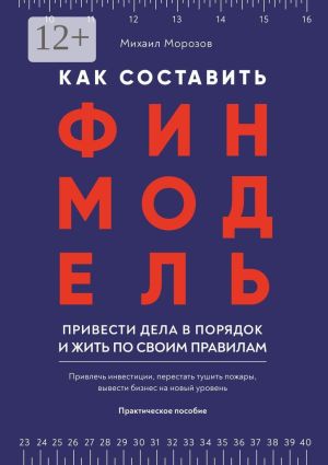 обложка книги Как составить финмодель, привести дела в порядок и жить по своим правилам. Привлечь инвестиции, перестать тушить пожары, вывести бизнес на новый уровень автора Михаил Морозов