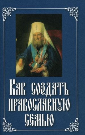 обложка книги Как создать православную семью автора Епископ Екатеринбургский и Ирбитский Ириней
