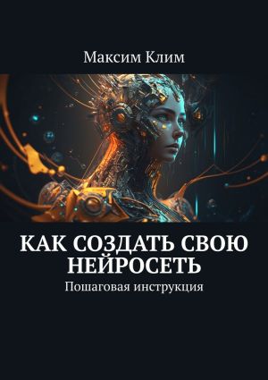 обложка книги Как создать свою нейросеть. Пошаговая инструкция автора Максим Клим