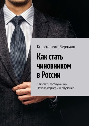 обложка книги Как стать чиновником в России. Как стать госслужащим. Начало карьеры и обучение автора Константин Бердман
