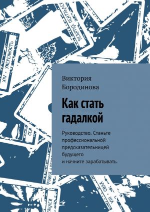 обложка книги Как стать гадалкой. Руководство. Станьте профессиональной предсказательницей будущего и начните зарабатывать. автора Виктория Бородинова