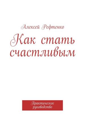 обложка книги Как стать счастливым. Практическое руководство автора Андрей Рефтенко