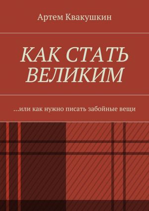 обложка книги Как стать великим. Или как нужно писать забойные вещи автора Артем Квакушкин