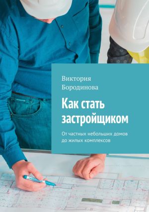 обложка книги Как стать застройщиком. От частных небольших домов до жилых комплексов автора Виктория Бородинова