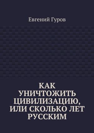 обложка книги Как уничтожить цивилизацию, или Сколько лет русским автора Евгений Гуров