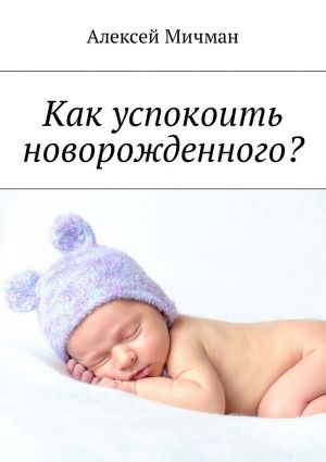 обложка книги Как успокоить новорожденного? автора Алексей Мичман