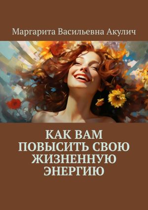обложка книги Как вам повысить свою жизненную энергию автора Маргарита Акулич