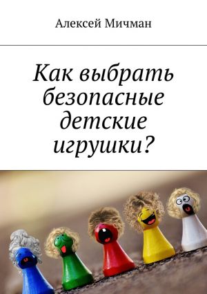 обложка книги Как выбрать безопасные детские игрушки? автора Алексей Мичман