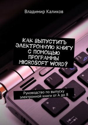 обложка книги Как выпустить электронную книгу с помощью программы Microsoft Word? Руководство по выпуску электронной книги от А до Я автора Владимир Каликов