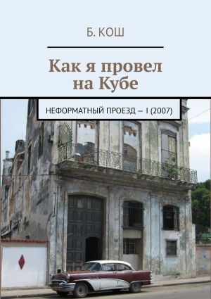 обложка книги Как я провел на Кубе. Неформатный проезд – I (2007) автора Б. Кош