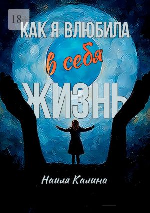 обложка книги Как я влюбила в себя жизнь. Книга создана на основе моих знаний системных законов автора Наиля Калина