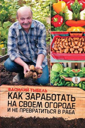 обложка книги Как заработать на своем огороде и не превратиться в раба автора Василий Тыбель