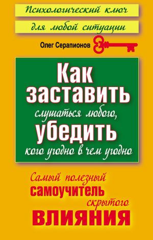 обложка книги Как заставить слушаться любого, убедить кого угодно в чем угодно. Самый полезный самоучитель скрытого влияния автора Олег Серапионов