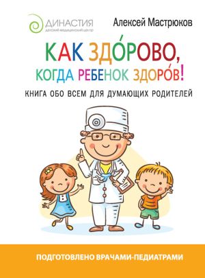 обложка книги Как здорово, когда ребенок здоров! Книга обо всем для думающих родителей автора Алексей Мастрюков