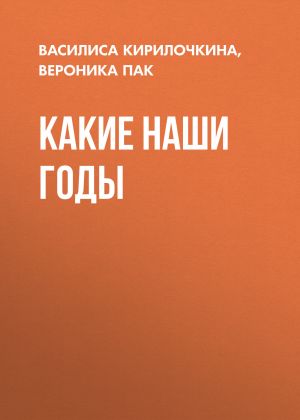 обложка книги Какие наши годы автора Василиса Кирилочкина, Вероника Пак