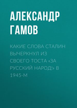обложка книги Какие слова Сталин вычеркнул из своего тоста «За русский народ!» в 1945-м автора Александр ГАМОВ