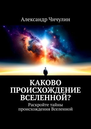 обложка книги Каково происхождение Вселенной? Раскройте тайны происхождения Вселенной автора Александр Чичулин