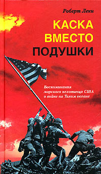 обложка книги Каска вместо подушки. Воспоминания морского пехотинца США о войне на Тихом океане автора Роберт Леки