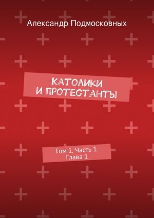 обложка книги Католики и протестанты. Том 1. Часть 1. Глава 1 автора Александр Подмосковных