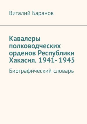 обложка книги Кавалеры полководческих орденов Республики Хакасия. 1941– 1945. Биографический словарь автора Виталий Баранов