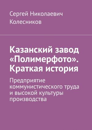 обложка книги Казанский завод «Полимерфото». Краткая история. Предприятие коммунистического труда и высокой культуры производства автора Сергей Колесников