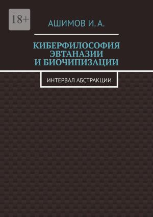 обложка книги Киберфилософия эвтаназии и биочипизации. Интервал абстракции автора И. Ашимов