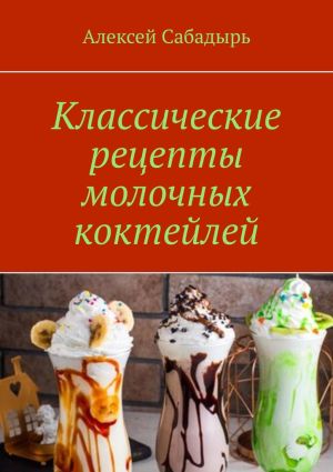 обложка книги Классические рецепты молочных коктейлей автора Алексей Сабадырь
