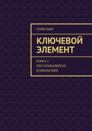 обложка книги Ключевой элемент. Книга 2. Постапокалипсис в миниатюре автора Генри Барс