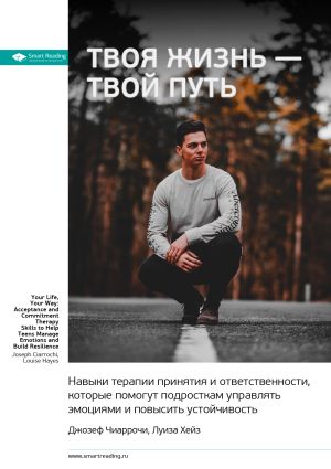 обложка книги Ключевые идеи книги: Твоя жизнь – твой путь. Навыки терапии принятия и ответственности, которые помогут подросткам управлять эмоциями и повысить устойчивость. Джозеф Чиаррочи, Луиза Хейз автора М. Иванов